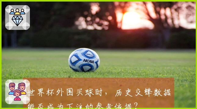 世界杯外围买球时，历史交锋数据能否成为下注的参考依据？