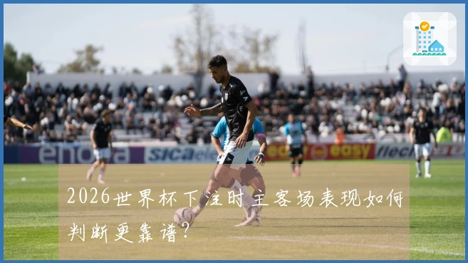 2026世界杯下注时主客场表现如何判断更靠谱？