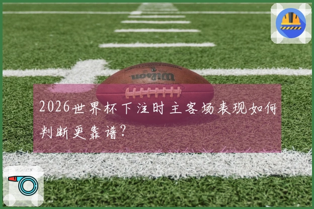 2026世界杯下注时主客场表现如何判断更靠谱？
