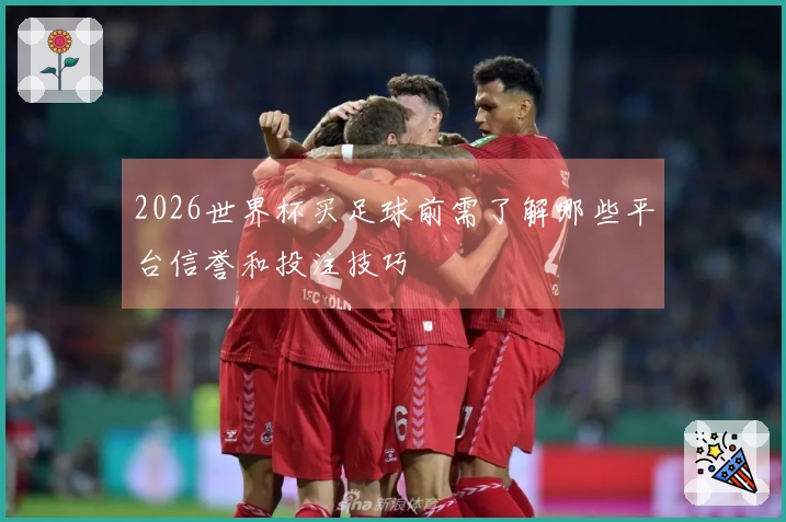 2026世界杯买足球前需了解哪些平台信誉和投注技巧