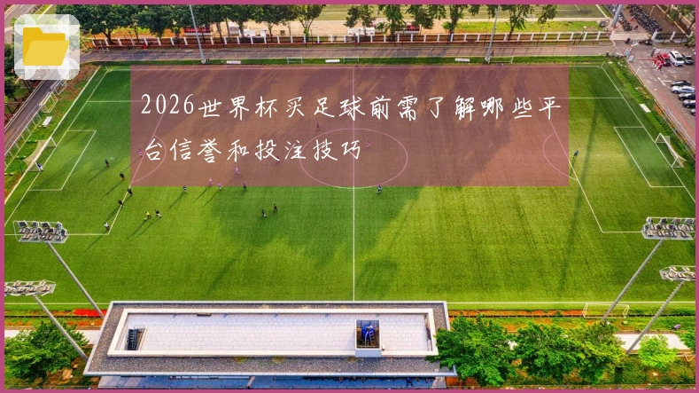 2026世界杯买足球前需了解哪些平台信誉和投注技巧