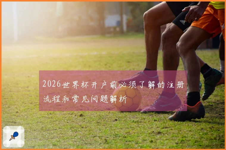 2026世界杯开户前必须了解的注册流程和常见问题解析